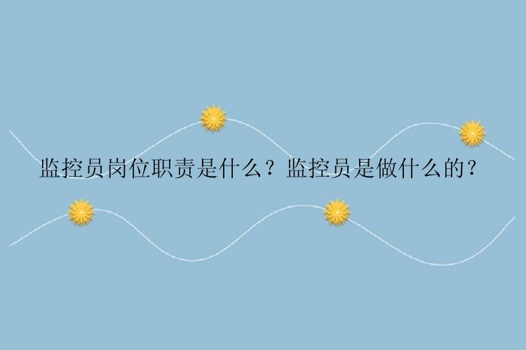 监控员岗位职责是什么？监控员是做什么的？