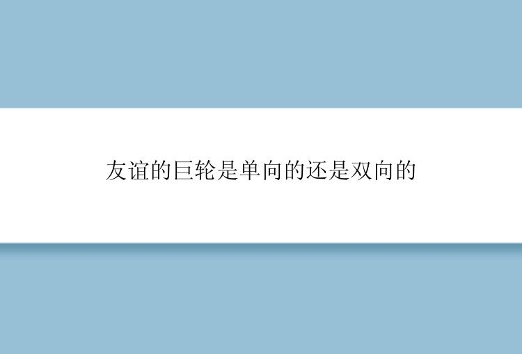 友谊的巨轮是单向的还是双向的