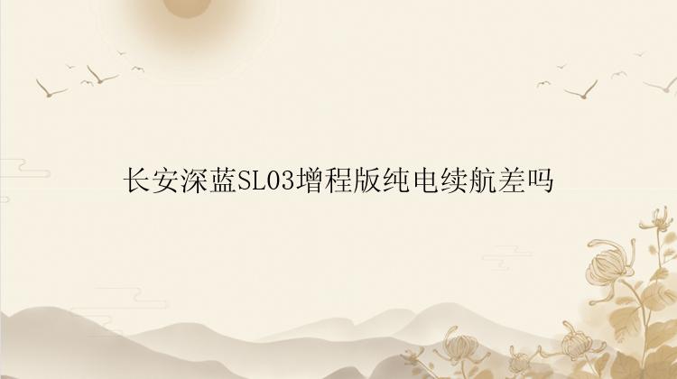 长安深蓝SL03增程版纯电续航差吗