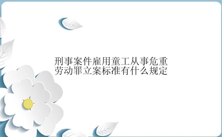 刑事案件雇用童工从事危重劳动罪立案标准有什么规定