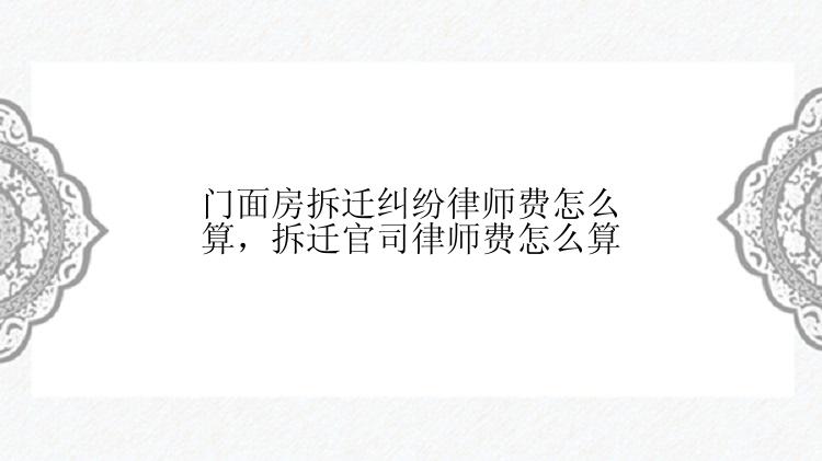 门面房拆迁纠纷律师费怎么算，拆迁官司律师费怎么算