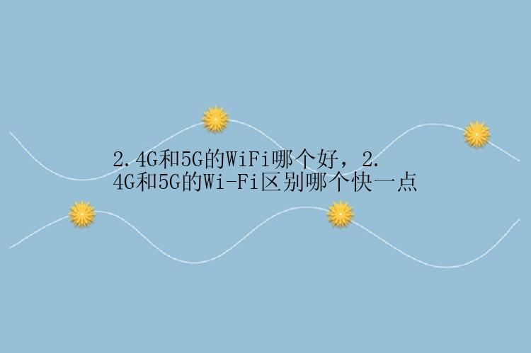 2.4G和5G的WiFi哪个好，2.4G和5G的Wi-Fi区别哪个快一点