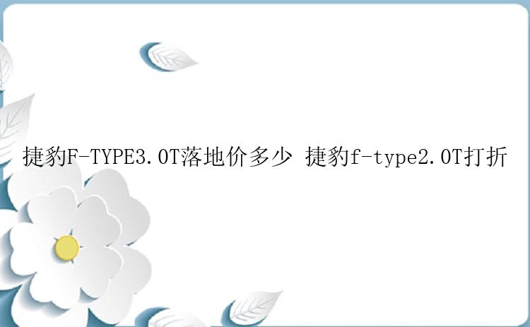 捷豹F-TYPE3.0T落地价多少 捷豹f-type2.0T打折