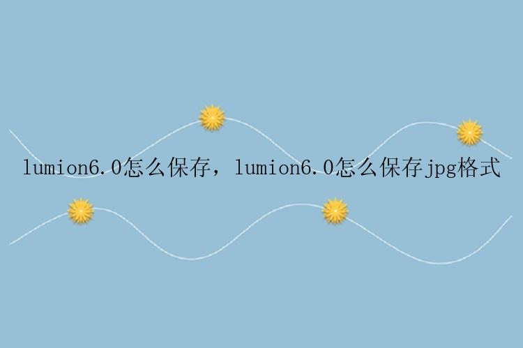 lumion6.0怎么保存，lumion6.0怎么保存jpg格式