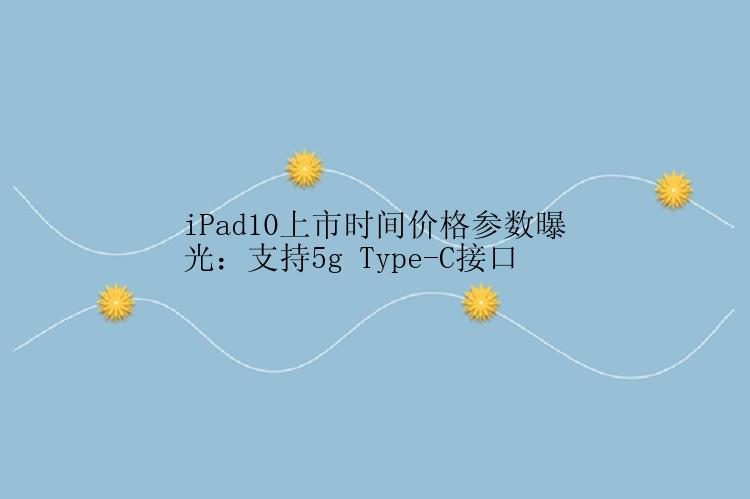 iPad10上市时间价格参数曝光：支持5g Type-C接口