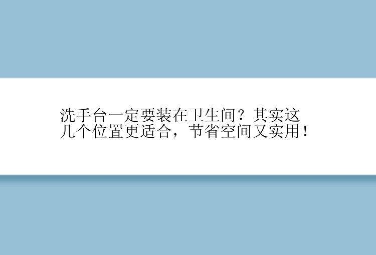 洗手台一定要装在卫生间？其实这几个位置更适合，节省空间又实用！