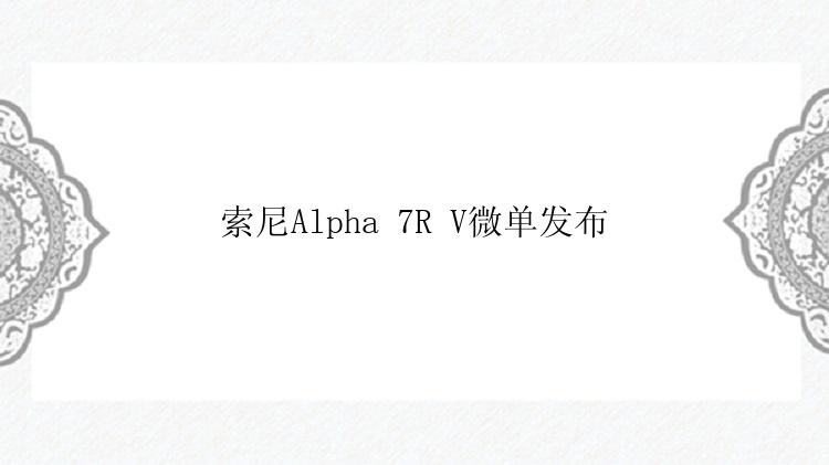 索尼Alpha 7R V微单发布