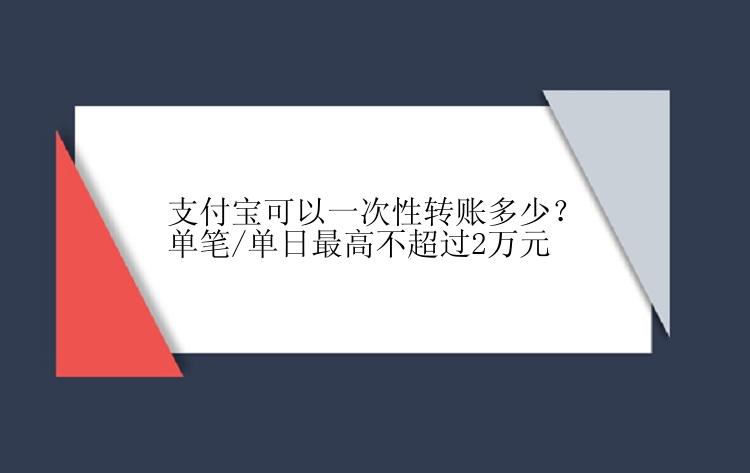 支付宝可以一次性转账多少？单笔/单日最高不超过2万元