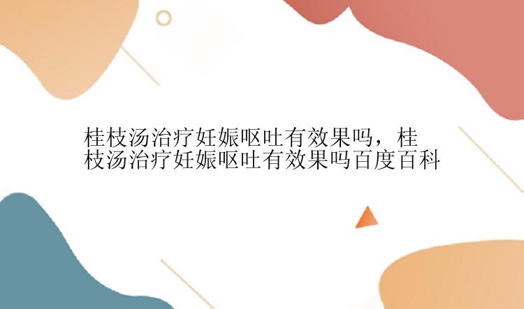 桂枝汤治疗妊娠呕吐有效果吗，桂枝汤治疗妊娠呕吐有效果吗百度百科