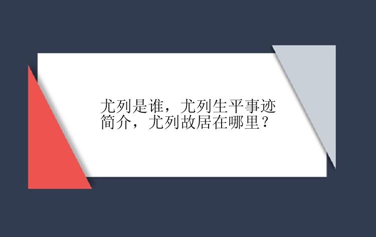 尤列是谁，尤列生平事迹简介，尤列故居在哪里？