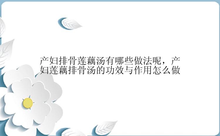 产妇排骨莲藕汤有哪些做法呢，产妇莲藕排骨汤的功效与作用怎么做