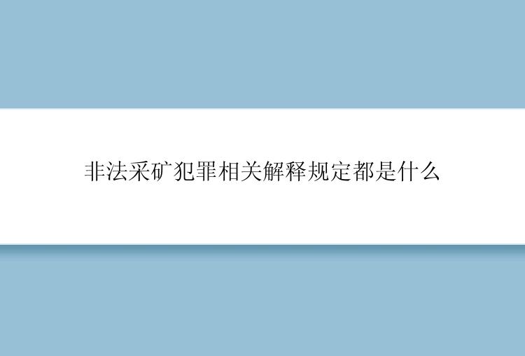 非法采矿犯罪相关解释规定都是什么