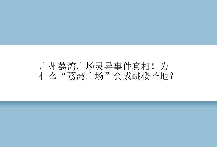 广州荔湾广场灵异事件真相！为什么“荔湾广场”会成跳楼圣地？