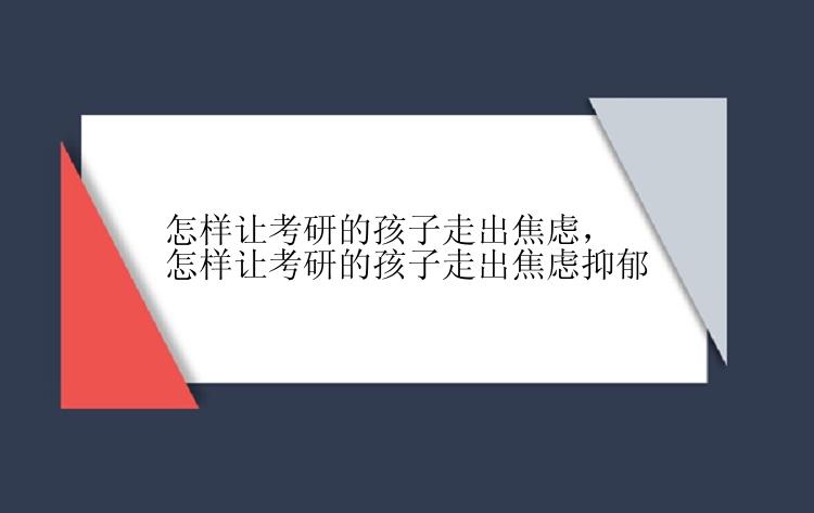 怎样让考研的孩子走出焦虑，怎样让考研的孩子走出焦虑抑郁