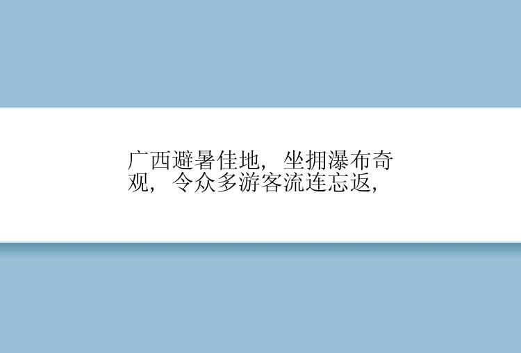 广西避暑佳地, 坐拥瀑布奇观, 令众多游客流连忘返,