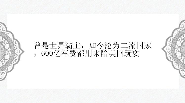 曾是世界霸主，如今沦为二流国家，600亿军费都用来陪美国玩耍