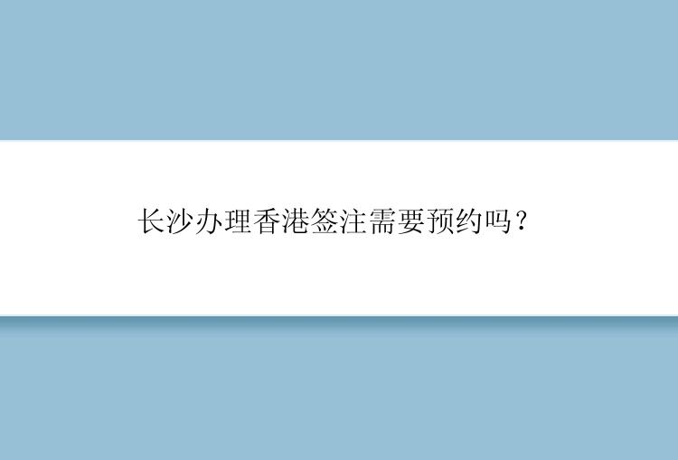 长沙办理香港签注需要预约吗？