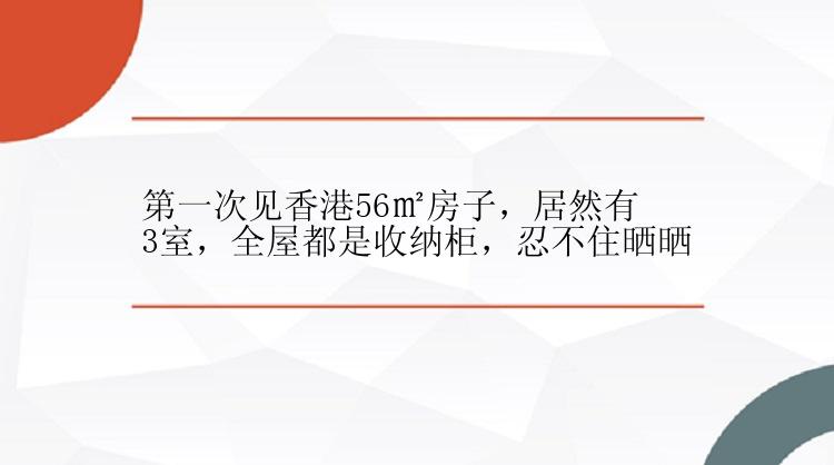 第一次见香港56㎡房子，居然有3室，全屋都是收纳柜，忍不住晒晒