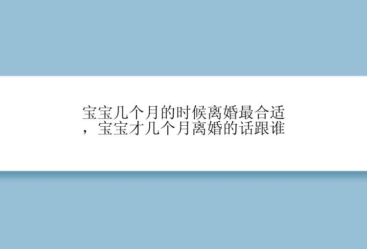 宝宝几个月的时候离婚最合适，宝宝才几个月离婚的话跟谁