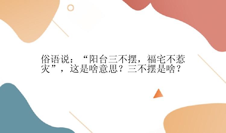 俗语说：“阳台三不摆，福宅不惹灾”，这是啥意思？三不摆是啥？