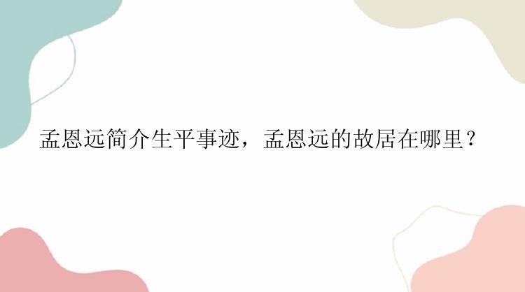 孟恩远简介生平事迹，孟恩远的故居在哪里？