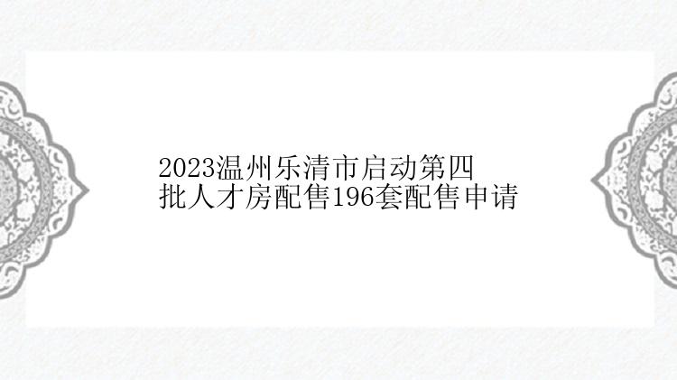 2023温州乐清市启动第四批人才房配售196套配售申请