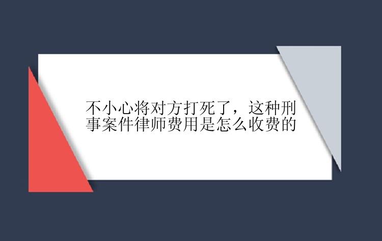 不小心将对方打死了，这种刑事案件律师费用是怎么收费的