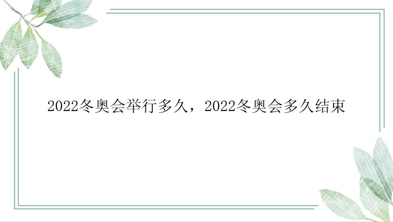 2022冬奥会举行多久，2022冬奥会多久结束