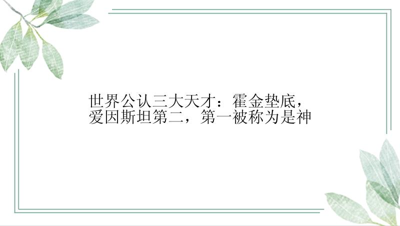 世界公认三大天才：霍金垫底，爱因斯坦第二，第一被称为是神