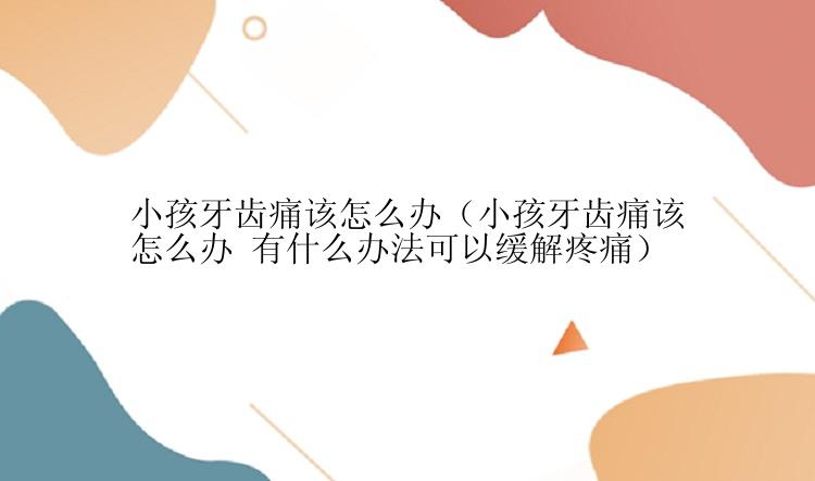 小孩牙齿痛该怎么办（小孩牙齿痛该怎么办 有什么办法可以缓解疼痛）