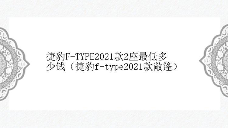 捷豹F-TYPE2021款2座最低多少钱（捷豹f-type2021款敞篷）