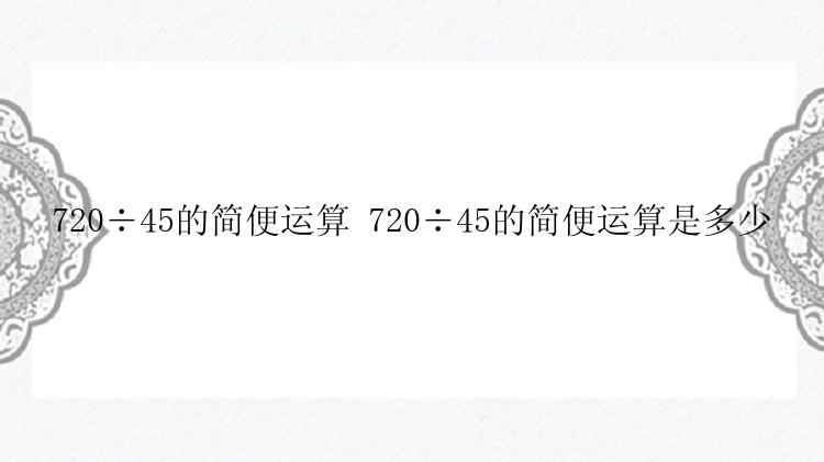 720÷45的简便运算 720÷45的简便运算是多少