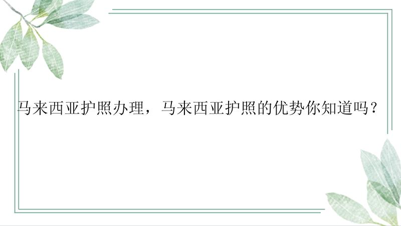 马来西亚护照办理，马来西亚护照的优势你知道吗？