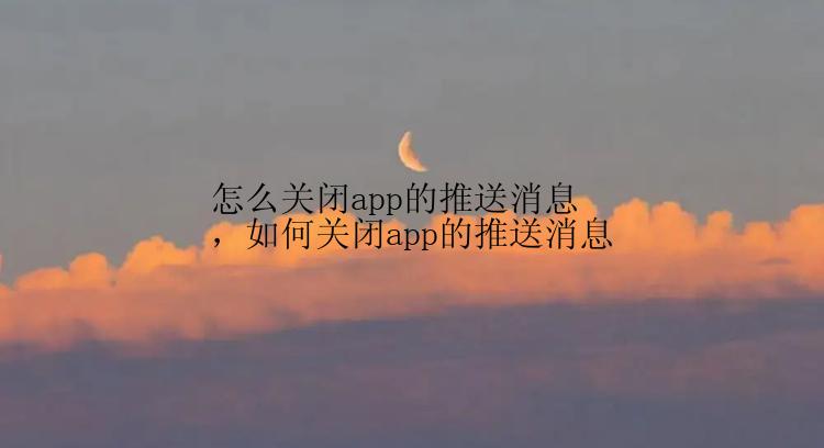 怎么关闭app的推送消息，如何关闭app的推送消息