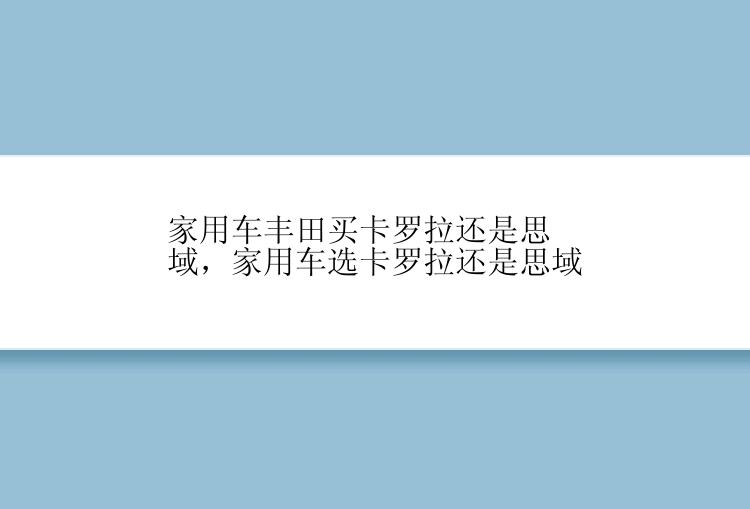 家用车丰田买卡罗拉还是思域，家用车选卡罗拉还是思域