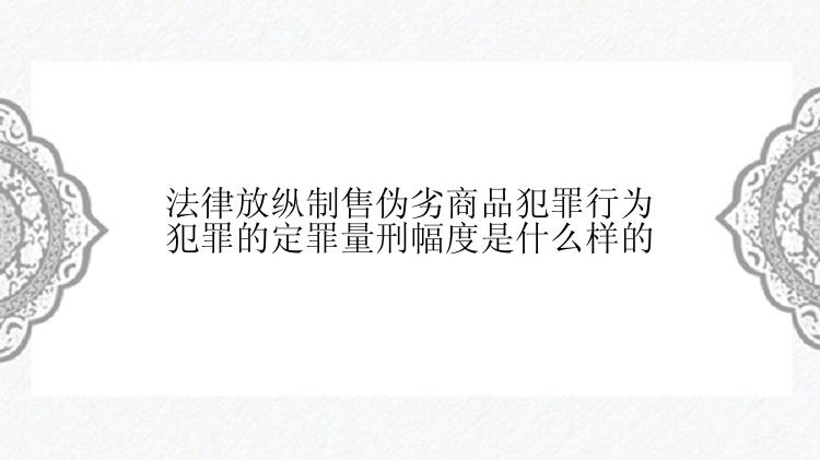 法律放纵制售伪劣商品犯罪行为犯罪的定罪量刑幅度是什么样的