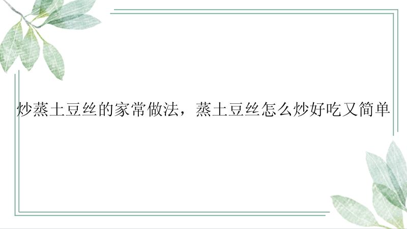 炒蒸土豆丝的家常做法，蒸土豆丝怎么炒好吃又简单