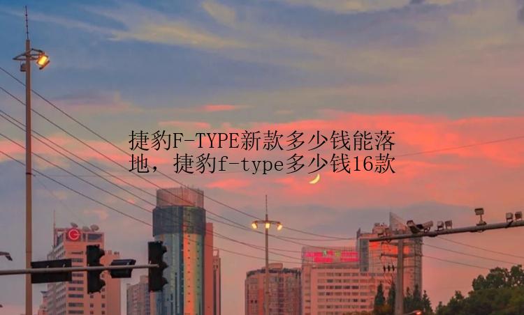 捷豹F-TYPE新款多少钱能落地，捷豹f-type多少钱16款