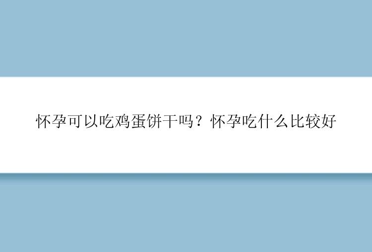 怀孕可以吃鸡蛋饼干吗？怀孕吃什么比较好