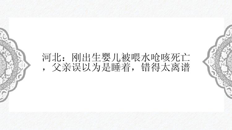 河北：刚出生婴儿被喂水呛咳死亡，父亲误以为是睡着，错得太离谱