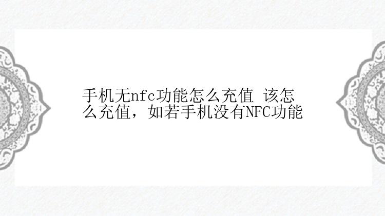 手机无nfc功能怎么充值 该怎么充值，如若手机没有NFC功能