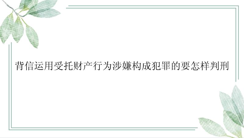 背信运用受托财产行为涉嫌构成犯罪的要怎样判刑