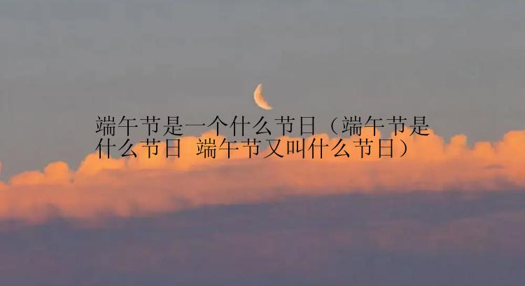 端午节是一个什么节日（端午节是什么节日 端午节又叫什么节日）