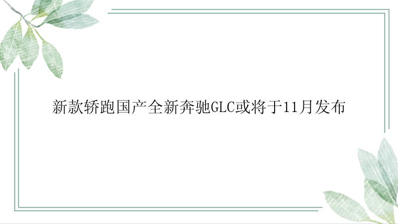 新款轿跑国产全新奔驰GLC或将于11月发布