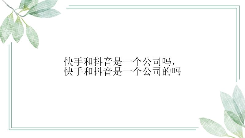 快手和抖音是一个公司吗，快手和抖音是一个公司的吗