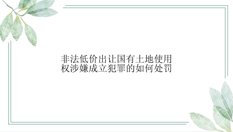 非法低价出让国有土地使用权涉嫌成立犯罪的如何处罚