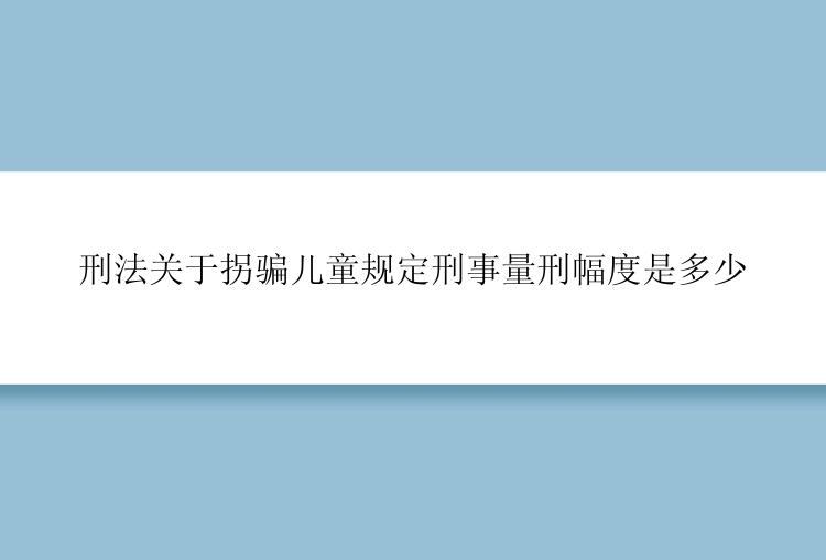 刑法关于拐骗儿童规定刑事量刑幅度是多少