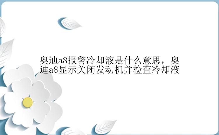 奥迪a8报警冷却液是什么意思，奥迪a8显示关闭发动机并检查冷却液