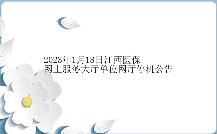 2023年1月18日江西医保网上服务大厅单位网厅停机公告