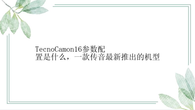 TecnoCamon16参数配置是什么，一款传音最新推出的机型